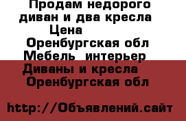 Продам недорого диван и два кресла › Цена ­ 6 000 - Оренбургская обл. Мебель, интерьер » Диваны и кресла   . Оренбургская обл.